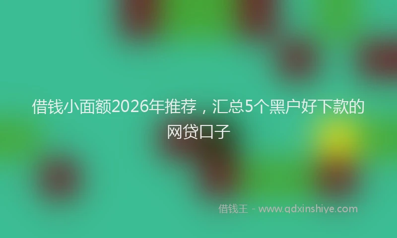 借钱小面额2026年推荐,汇总5个黑户好下款的网贷口子