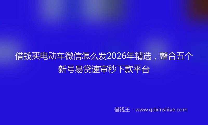 借钱买电动车微信怎么发2026年精选，整合五个新号易贷速审秒下款平台