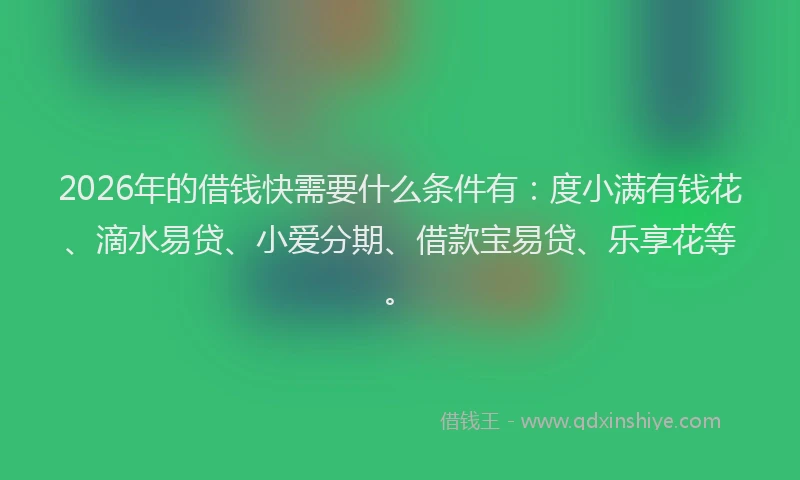 2026年的借钱快需要什么条件有：度小满有钱花、滴水易贷、小爱分期、借款宝易贷、乐享花等。