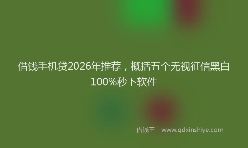 借钱手机贷2026年推荐，概括五个无视征信黑白100%秒下软件