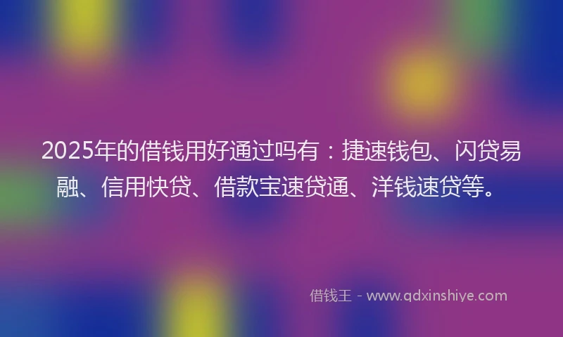 2025年的借钱用好通过吗有:捷速钱包、闪贷易融、信用快贷、借款宝速贷通、洋钱速贷等。