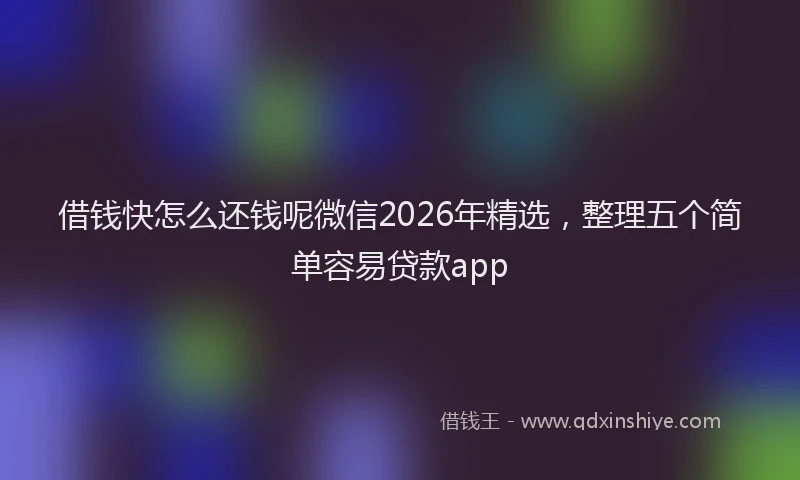借钱快怎么还钱呢微信2026年精选，整理五个简单容易贷款app