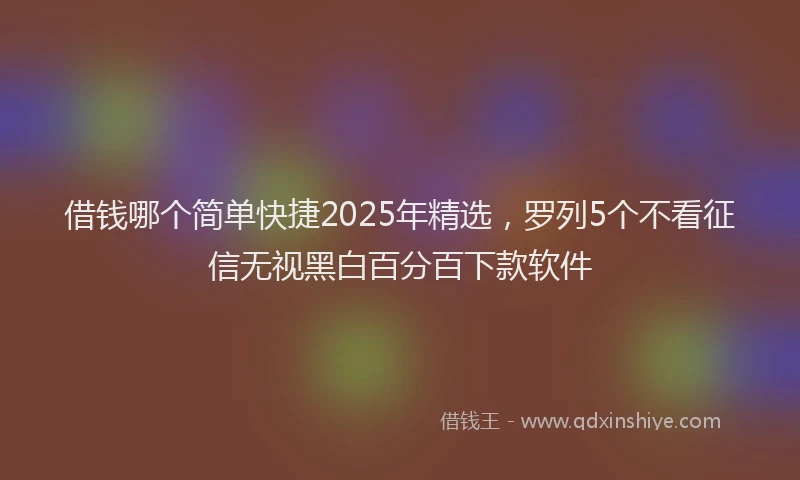 借钱哪个简单快捷2025年精选，罗列5个不看征信无视黑白百分百下款软件