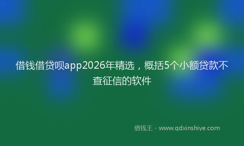 借钱借贷呗app2026年精选，概括5个小额贷款不查征信的软件