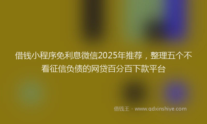 借钱小程序免利息微信2025年推荐，整理五个不看征信负债的网贷百分百下款平台