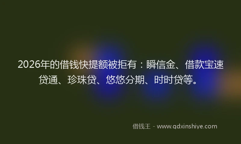 2026年的借钱快提额被拒有：瞬信金、借款宝速贷通、珍珠贷、悠悠分期、时时贷等。