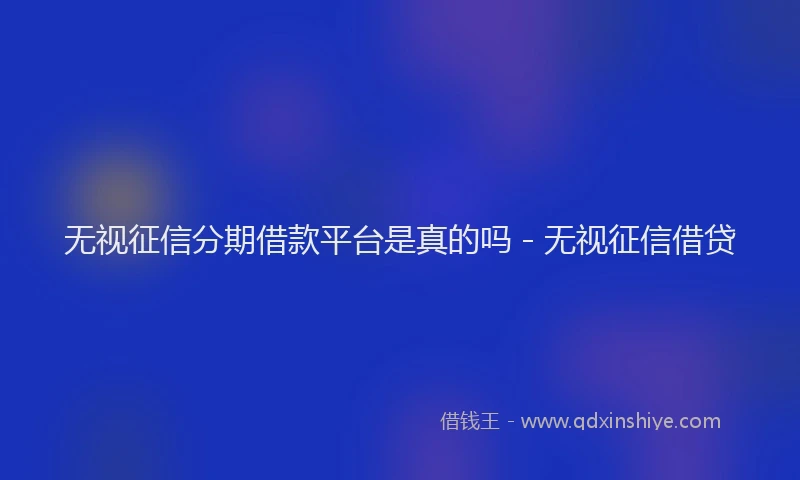 无视征信分期借款平台是真的吗 - 无视征信借贷