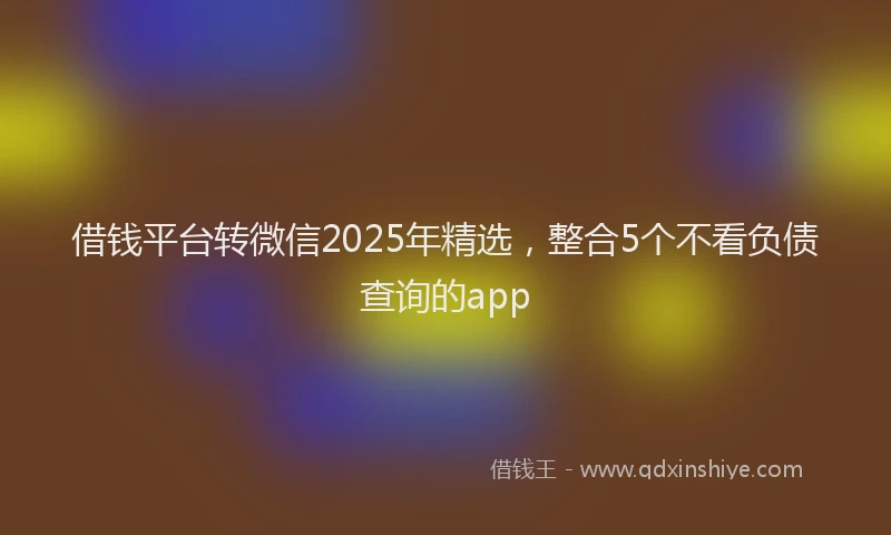 借钱平台转微信2025年精选，整合5个不看负债查询的app