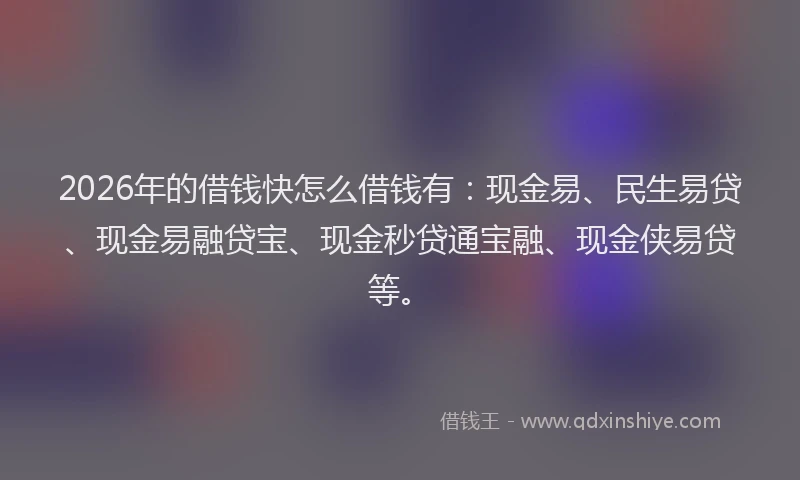 2026年的借钱快怎么借钱有：现金易、民生易贷、现金易融贷宝、现金秒贷通宝融、现金侠易贷等。