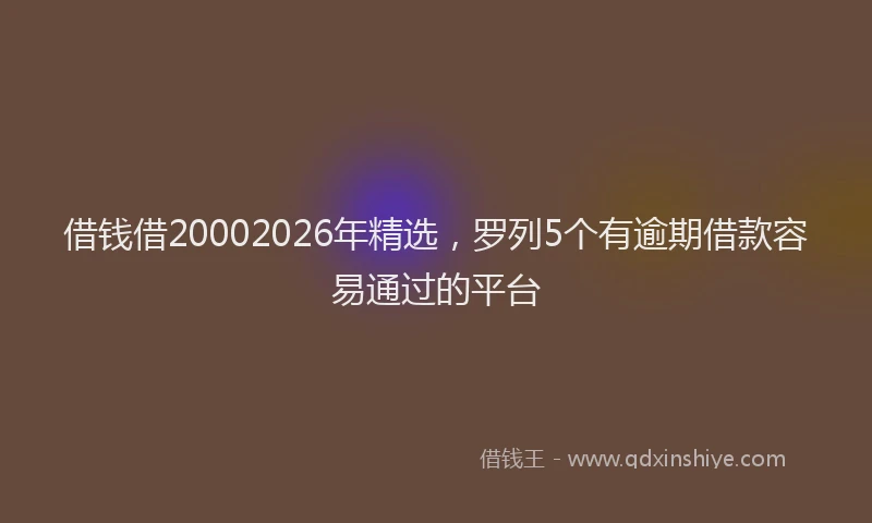 借钱借20002026年精选，罗列5个有逾期借款容易通过的平台