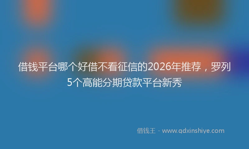 借钱平台哪个好借不看征信的2026年推荐，罗列5个高能分期贷款平台新秀