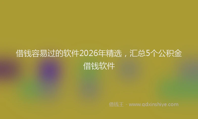 借钱容易过的软件2026年精选，汇总5个公积金借钱软件