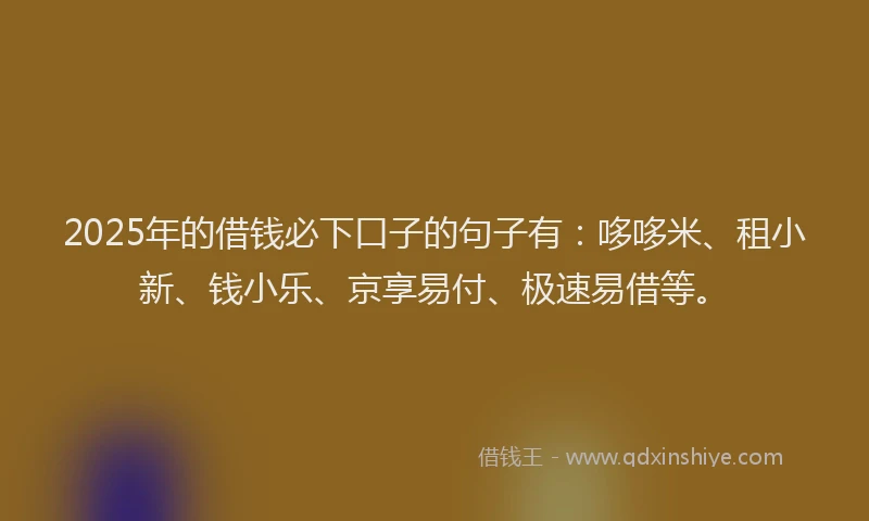 2025年的借钱必下口子的句子有：哆哆米、租小新、钱小乐、京享易付、极速易借等。