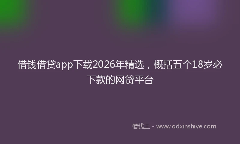 借钱借贷app下载2026年精选，概括五个18岁必下款的网贷平台