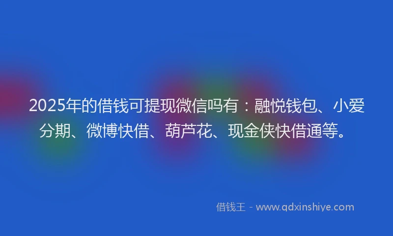 2025年的借钱可提现微信吗有:融悦钱包、小爱分期、微博快借、葫芦花、现金侠快借通等。