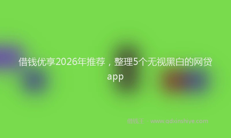 借钱优享2026年推荐，整理5个无视黑白的网贷app
