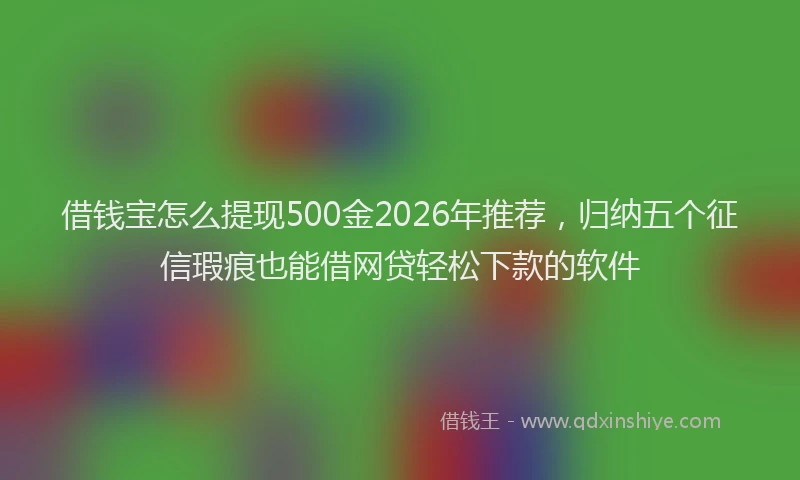 借钱宝怎么提现500金2026年推荐,归纳五个征信瑕疵也能借网贷轻松下款的软件