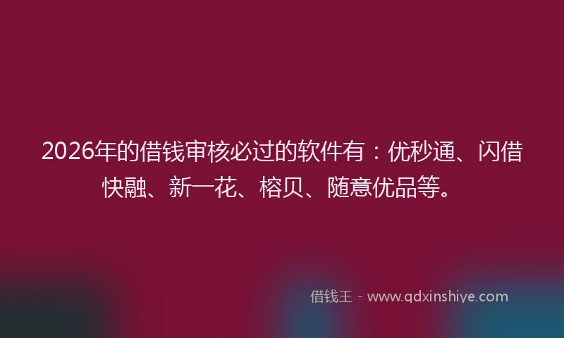 2026年的借钱审核必过的软件有：优秒通、闪借快融、新一花、榕贝、随意优品等。
