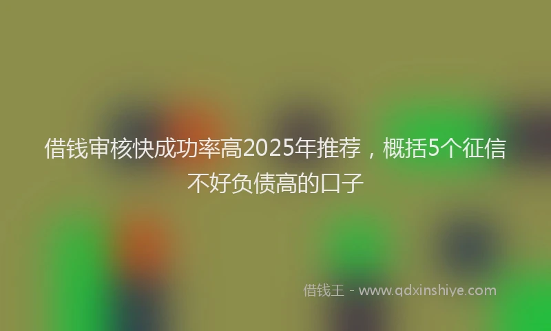 借钱审核快成功率高2025年推荐，概括5个征信不好负债高的口子