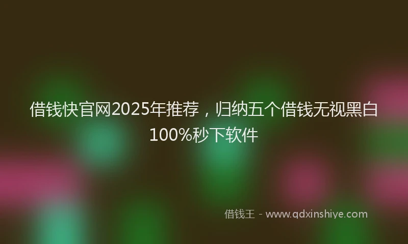 借钱快官网2025年推荐，归纳五个借钱无视黑白100%秒下软件