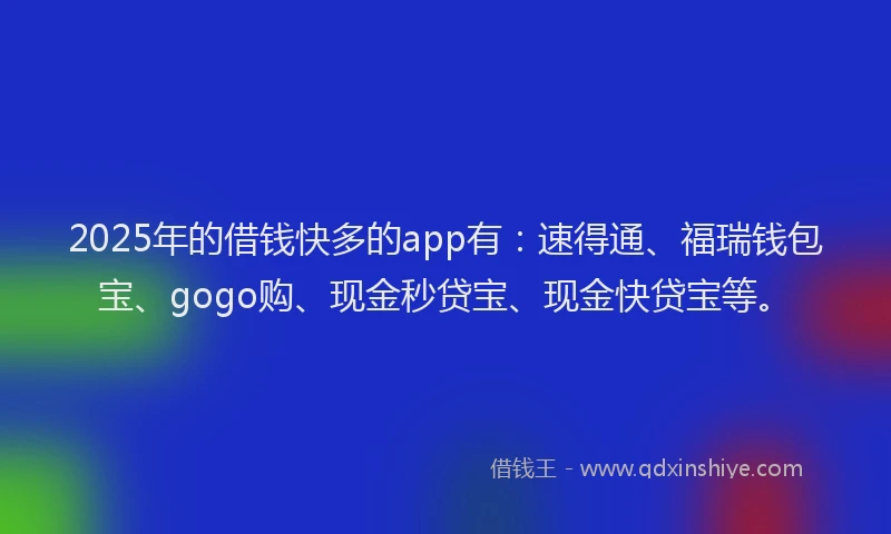 2025年的借钱快多的app有：速得通、福瑞钱包宝、gogo购、现金秒贷宝、现金快贷宝等。