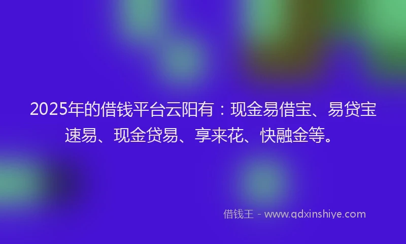 2025年的借钱平台云阳有：现金易借宝、易贷宝速易、现金贷易、享来花、快融金等。