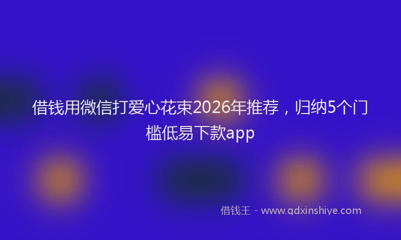 借钱用微信打爱心花束2026年推荐，归纳5个门槛低易下款app