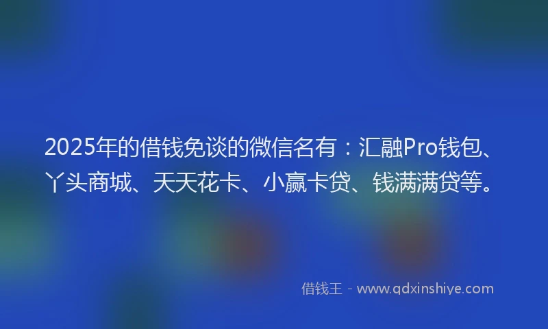 2025年的借钱免谈的微信名有:汇融Pro钱包、丫头商城、天天花卡、小赢卡贷、钱满满贷等。