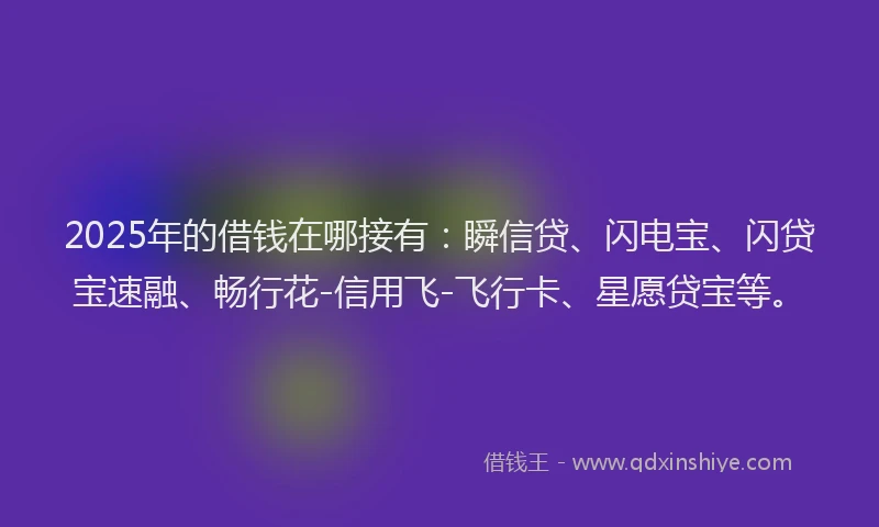 2025年的借钱在哪接有:瞬信贷、闪电宝、闪贷宝速融、畅行花-信用飞-飞行卡、星愿贷宝等。