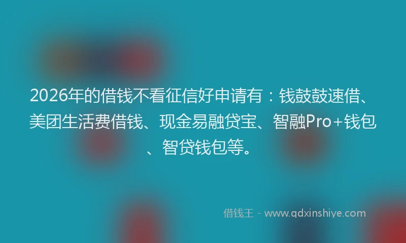 2026年的借钱不看征信好申请有：钱鼓鼓速借、美团生活费借钱、现金易融贷宝、智融Pro+钱包、智贷钱包等。