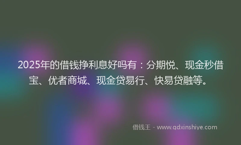 2025年的借钱挣利息好吗有：分期悦、现金秒借宝、优者商城、现金贷易行、快易贷融等。