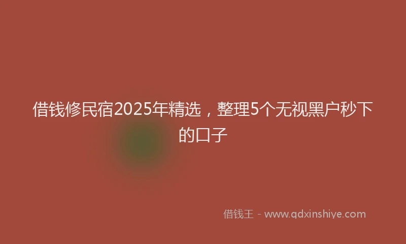 借钱修民宿2025年精选，整理5个无视黑户秒下的口子