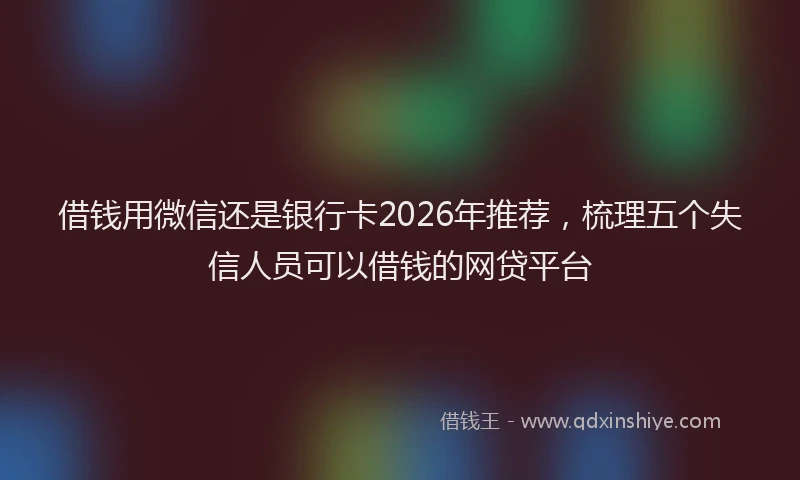 借钱用微信还是银行卡2026年推荐，梳理五个失信人员可以借钱的网贷平台