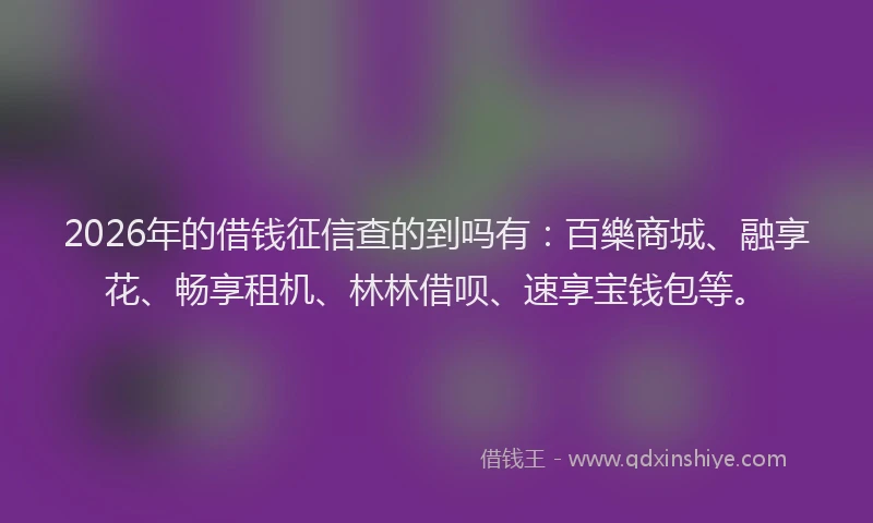 2026年的借钱征信查的到吗有：百樂商城、融享花、畅享租机、林林借呗、速享宝钱包等。