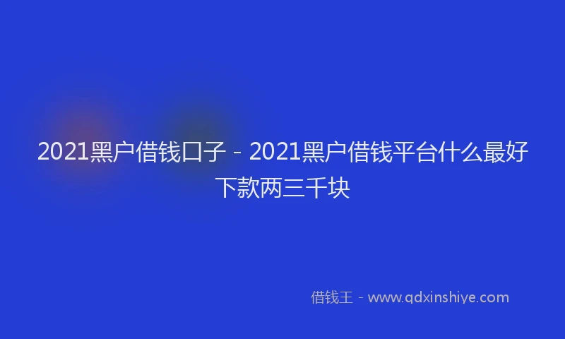 2021黑户借钱口子 - 2021黑户借钱平台什么最好下款两三千块