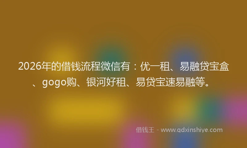 2026年的借钱流程微信有：优一租、易融贷宝盒、gogo购、银河好租、易贷宝速易融等。