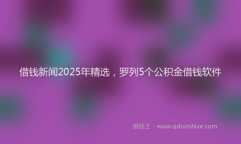 借钱新闻2025年精选，罗列5个公积金借钱软件
