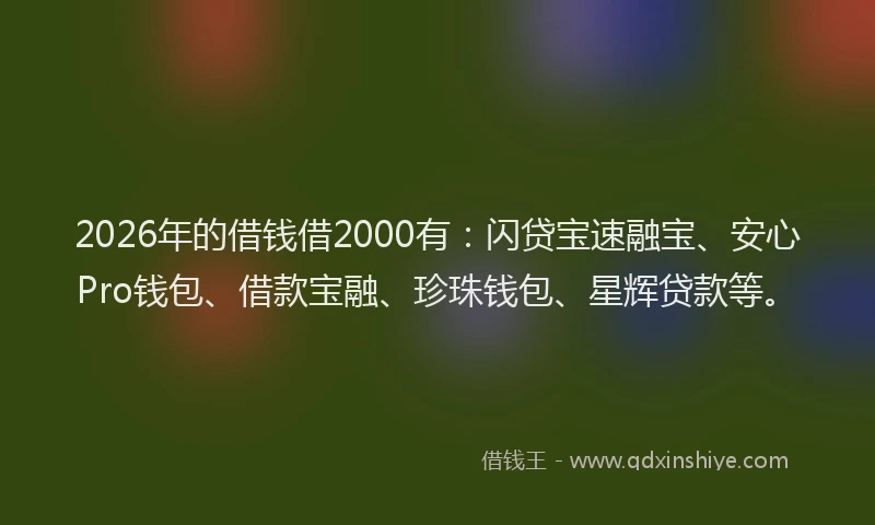 2026年的借钱借2000有:闪贷宝速融宝、安心Pro钱包、借款宝融、珍珠钱包、星辉贷款等。