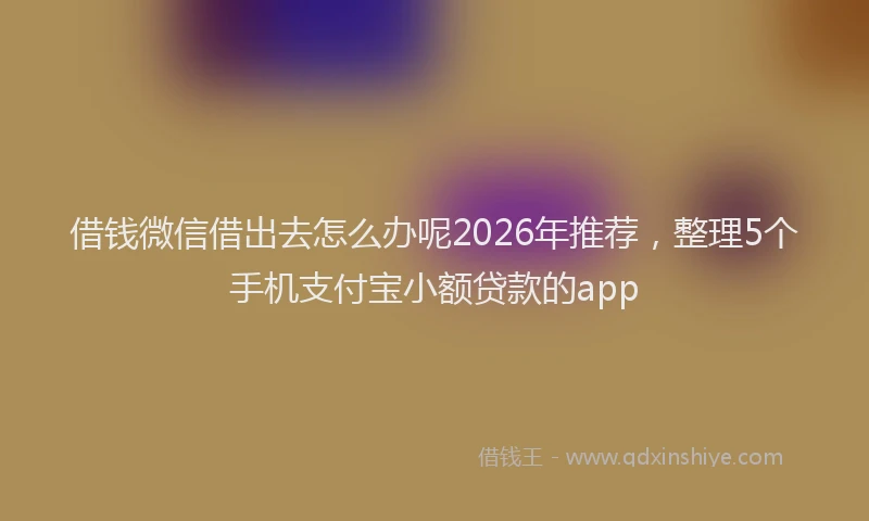 借钱微信借出去怎么办呢2026年推荐，整理5个手机支付宝小额贷款的app