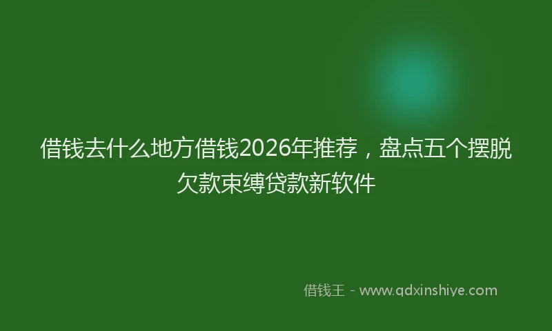 借钱去什么地方借钱2026年推荐，盘点五个摆脱欠款束缚贷款新软件