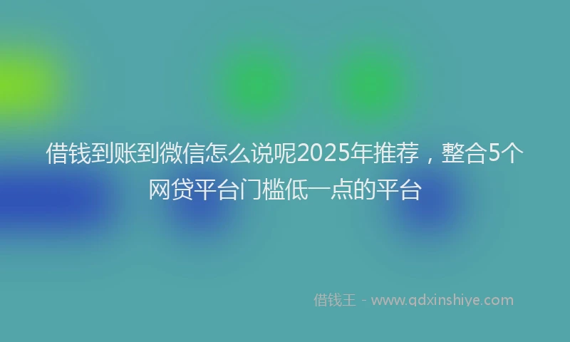 借钱到账到微信怎么说呢2025年推荐，整合5个网贷平台门槛低一点的平台