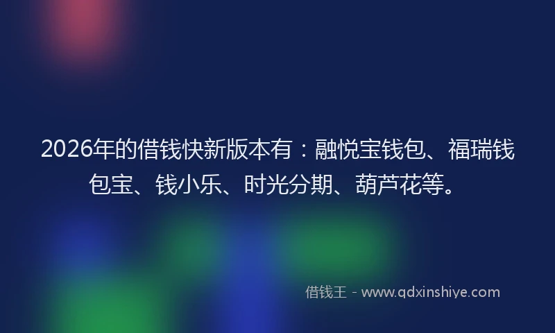 2026年的借钱快新版本有：融悦宝钱包、福瑞钱包宝、钱小乐、时光分期、葫芦花等。