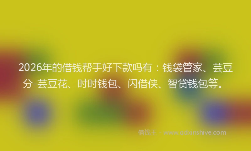 2026年的借钱帮手好下款吗有:钱袋管家、芸豆分-芸豆花、时时钱包、闪借侠、智贷钱包等。