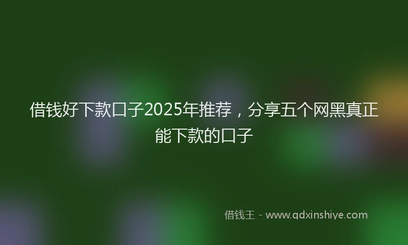 借钱好下款口子2025年推荐，分享五个网黑真正能下款的口子