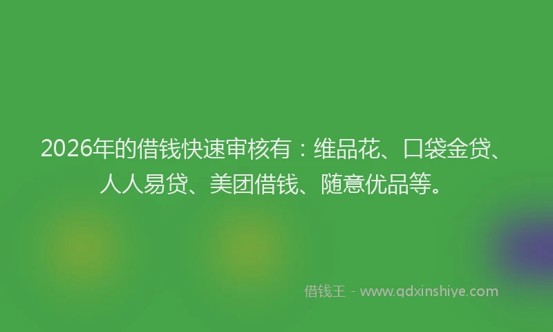 2026年的借钱快速审核有：维品花、口袋金贷、人人易贷、美团借钱、随意优品等。