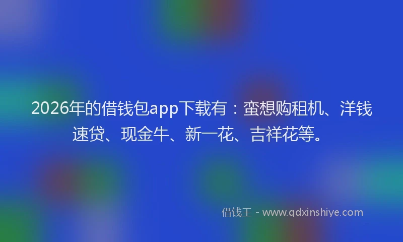 2026年的借钱包app下载有：蛮想购租机、洋钱速贷、现金牛、新一花、吉祥花等。