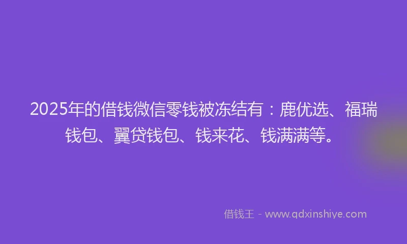 2025年的借钱微信零钱被冻结有:鹿优选、福瑞钱包、翼贷钱包、钱来花、钱满满等。