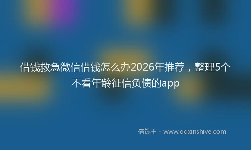 借钱救急微信借钱怎么办2026年推荐，整理5个不看年龄征信负债的app
