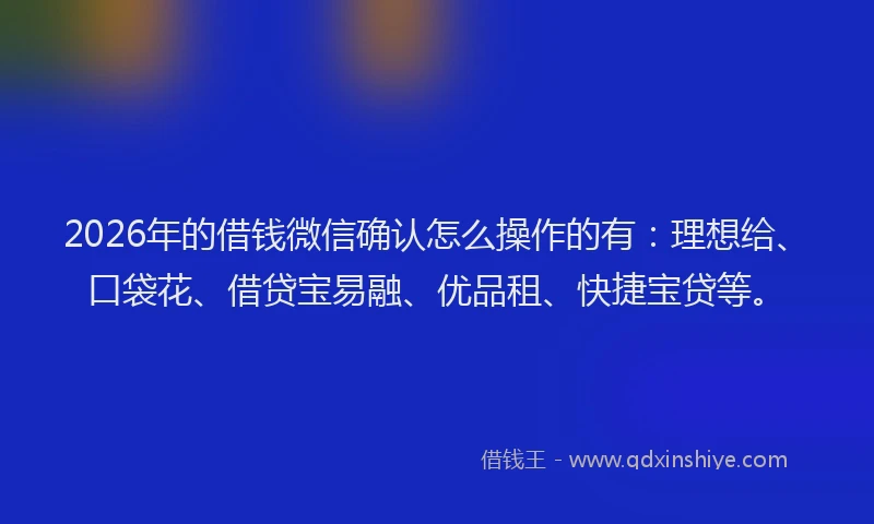 2026年的借钱微信确认怎么操作的有：理想给、口袋花、借贷宝易融、优品租、快捷宝贷等。