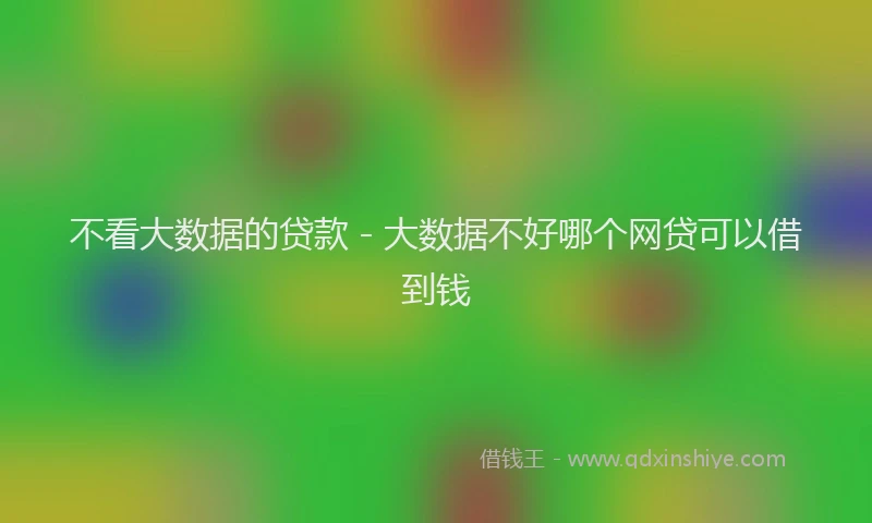 不看大数据的贷款 - 大数据不好哪个网贷可以借到钱